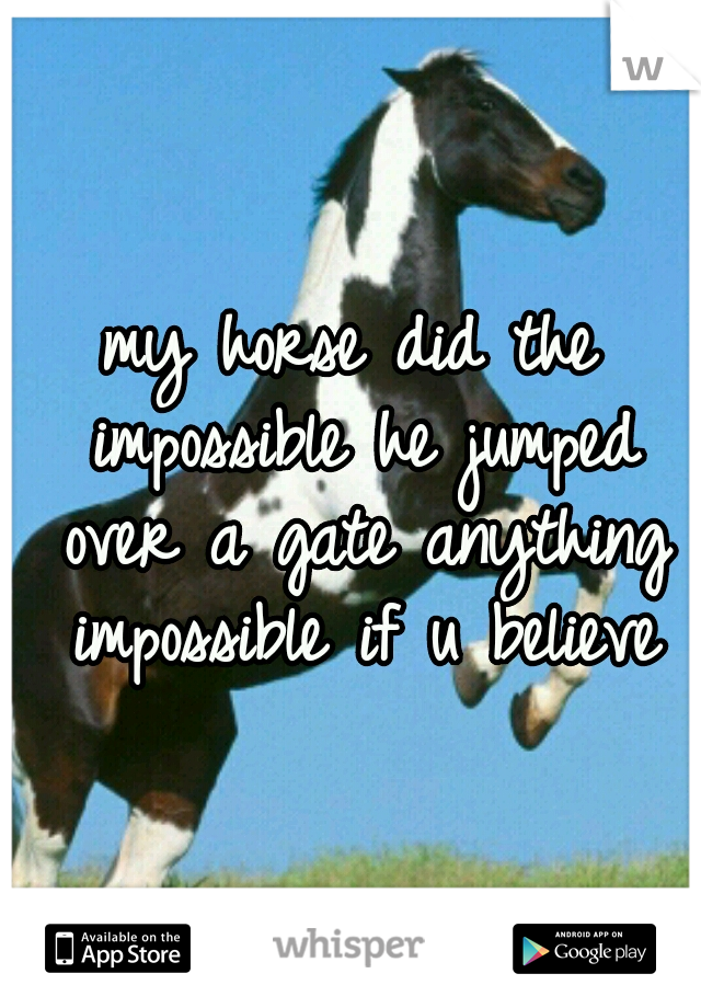 my horse did the impossible he jumped over a gate anything impossible if u believe