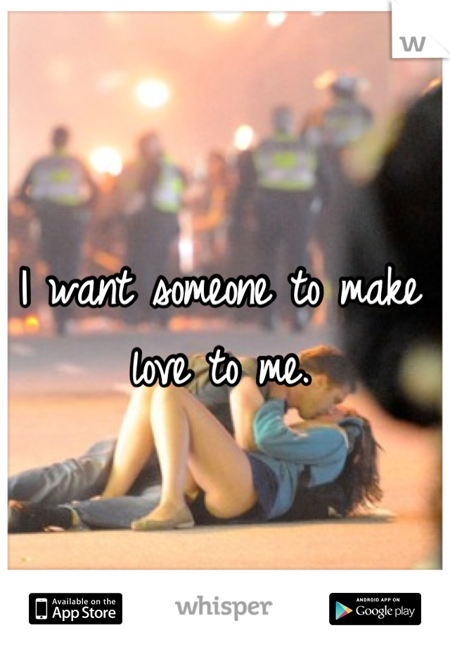 I want someone to make love to me.