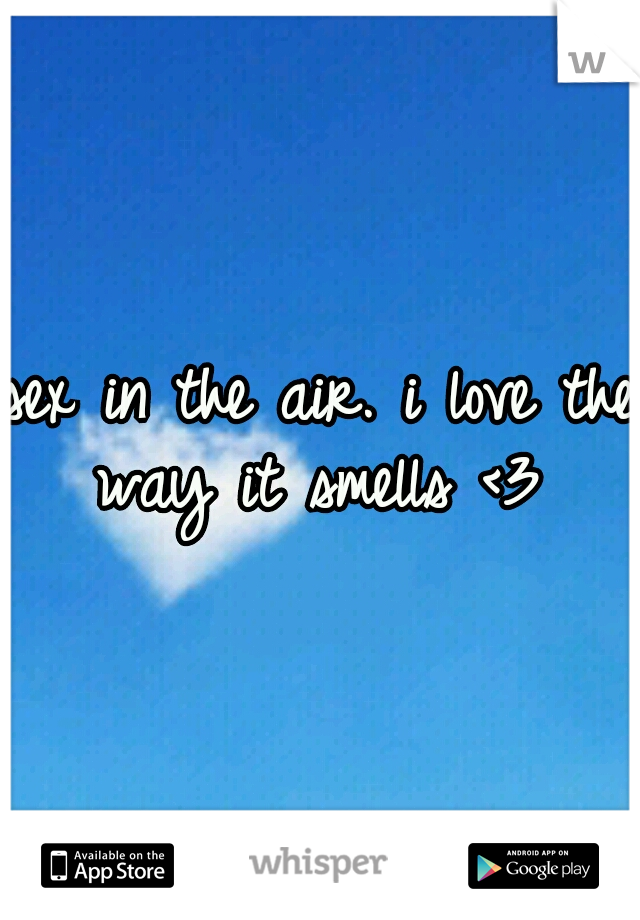 sex in the air. i love the way it smells <3 