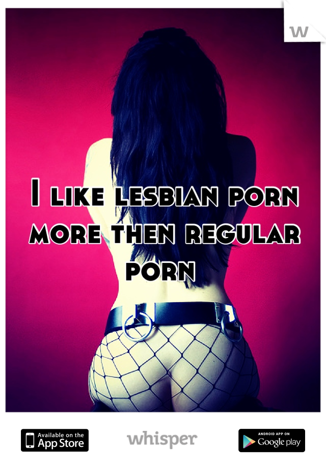 I like lesbian porn more then regular porn 