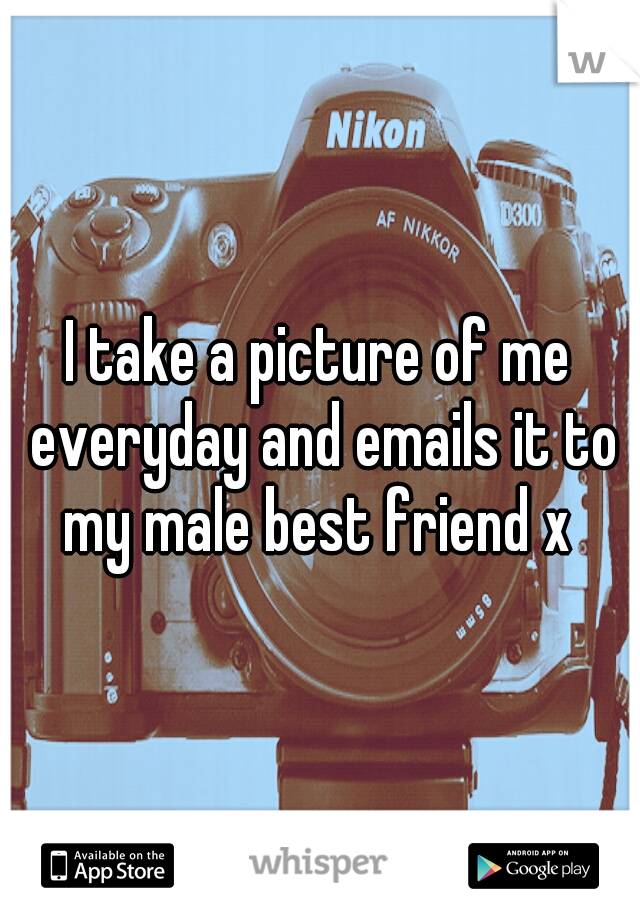 I take a picture of me everyday and emails it to my male best friend x 