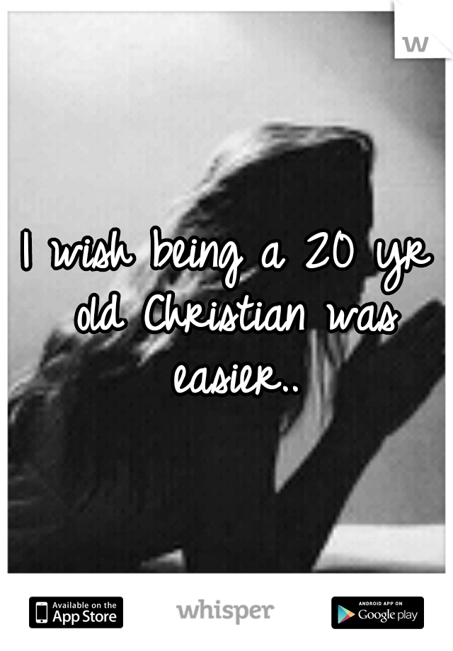 I wish being a 20 yr old Christian was easier..