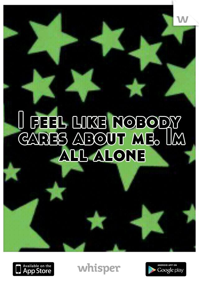 I feel like nobody cares about me. Im all alone