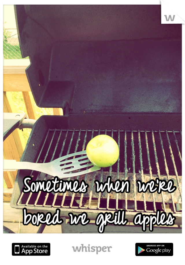 Sometimes when we're bored we grill apples