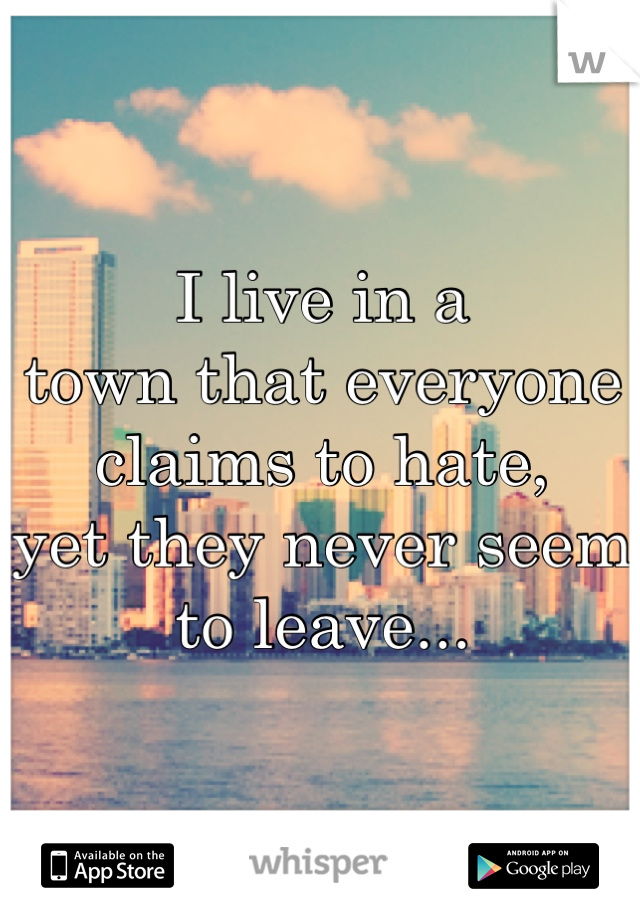 I live in a 
town that everyone 
claims to hate,
yet they never seem 
to leave...