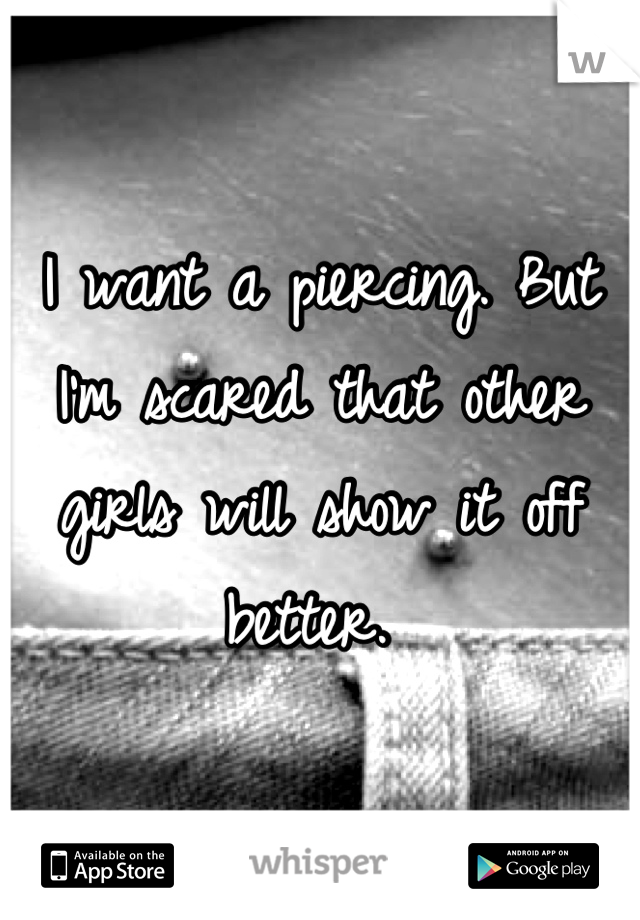 I want a piercing. But I'm scared that other girls will show it off better. 