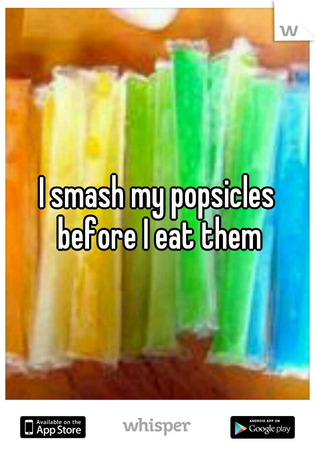 I smash my popsicles before I eat them