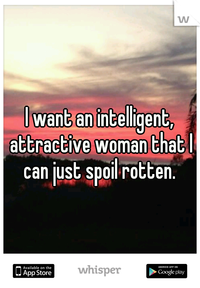 I want an intelligent, attractive woman that I can just spoil rotten. 