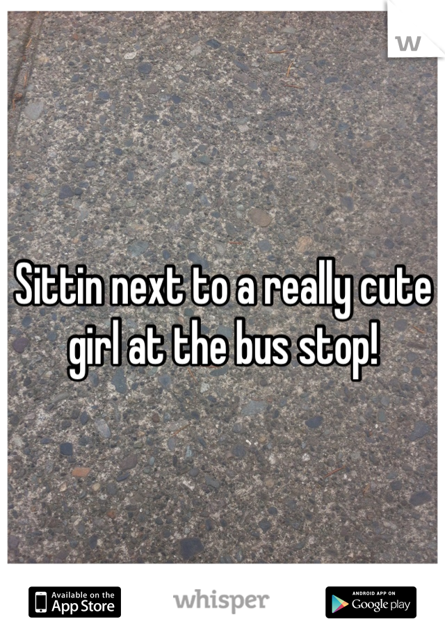 Sittin next to a really cute girl at the bus stop!