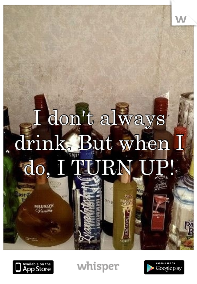 I don't always drink. But when I do, I TURN UP!