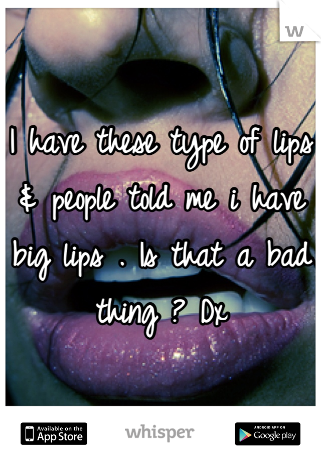 I have these type of lips & people told me i have big lips . Is that a bad thing ? Dx