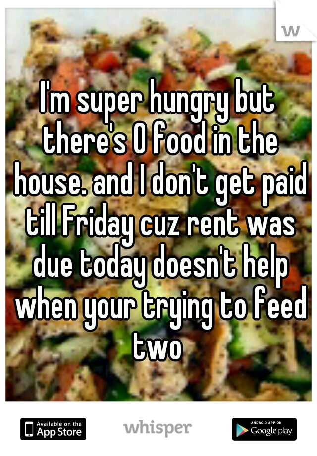 I'm super hungry but there's 0 food in the house. and I don't get paid till Friday cuz rent was due today doesn't help when your trying to feed two 