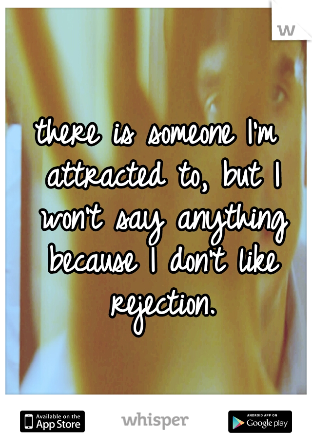 there is someone I'm attracted to, but I won't say anything because I don't like rejection.