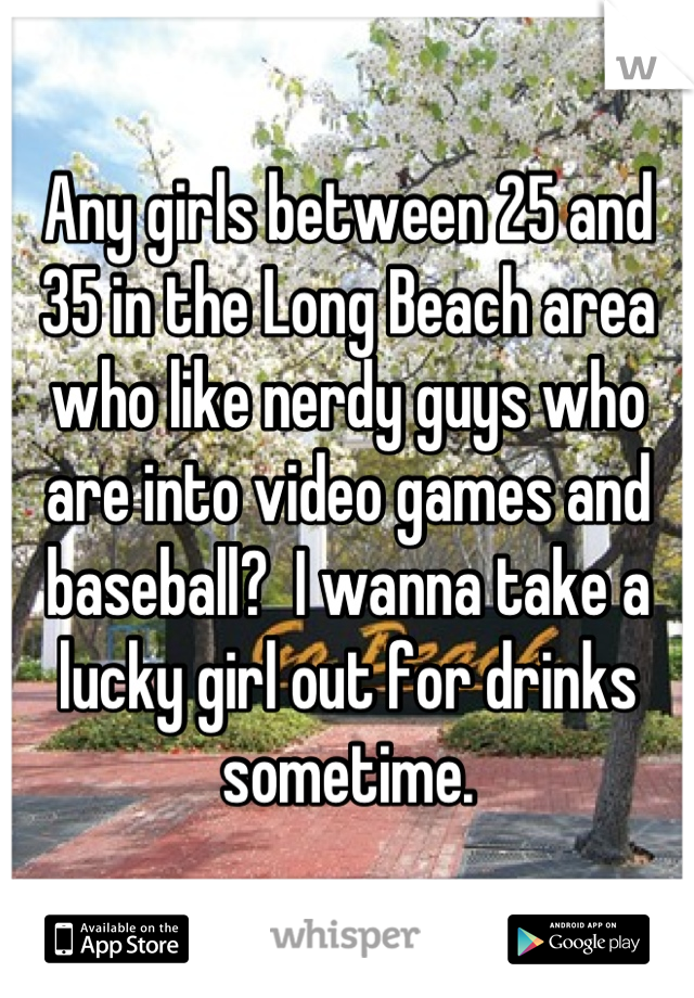 Any girls between 25 and 35 in the Long Beach area who like nerdy guys who are into video games and baseball?  I wanna take a lucky girl out for drinks sometime.