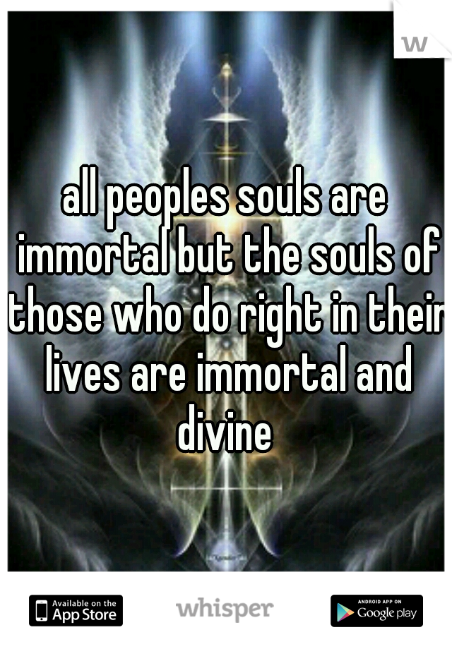 all peoples souls are immortal but the souls of those who do right in their lives are immortal and divine 