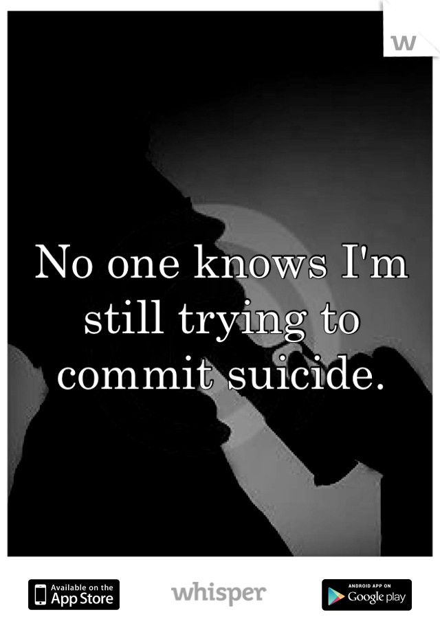 No one knows I'm still trying to commit suicide.