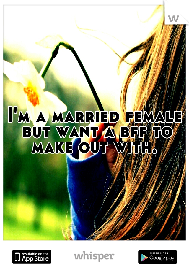 I'm a married female but want a bff to make out with. 