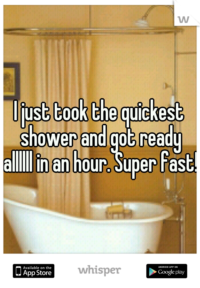 I just took the quickest shower and got ready allllll in an hour. Super fast! 