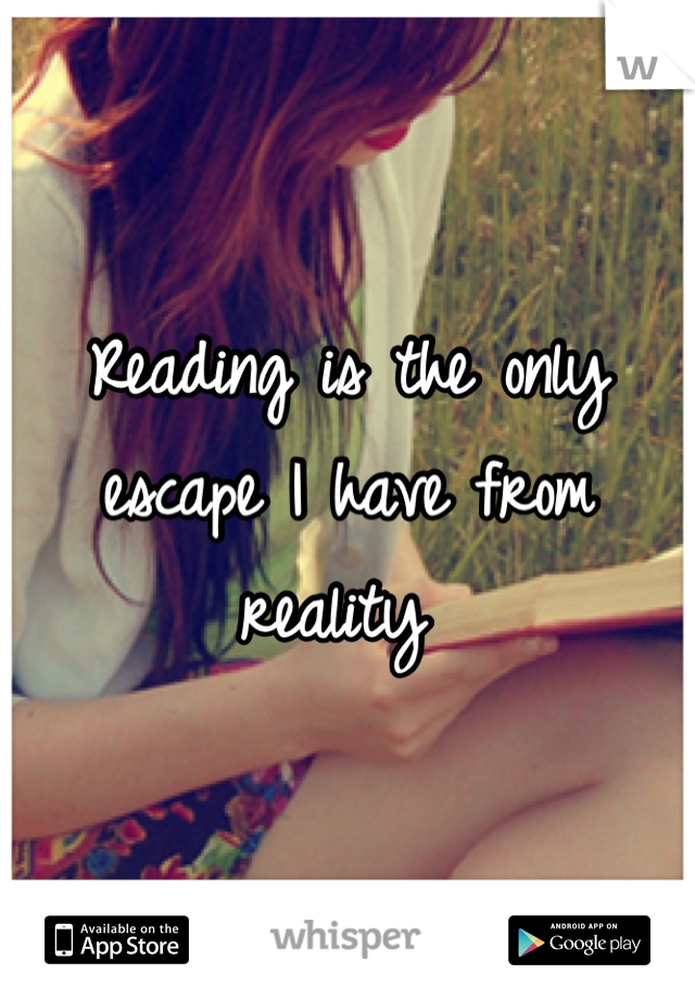 Reading is the only escape I have from reality 