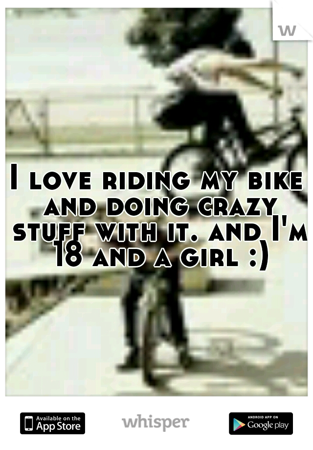 I love riding my bike and doing crazy stuff with it. and I'm 18 and a girl :)