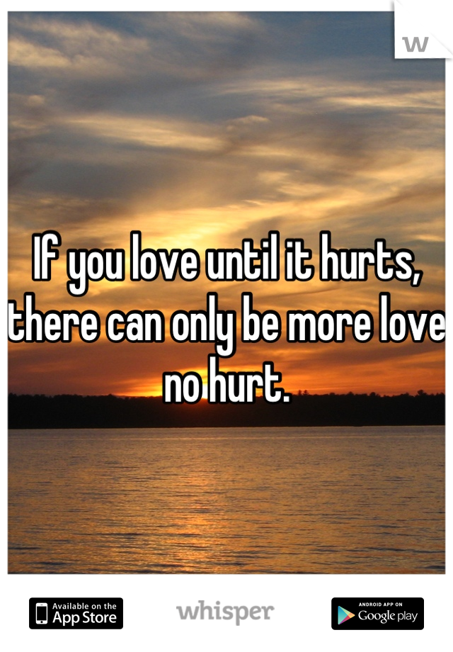 If you love until it hurts, there can only be more love no hurt.