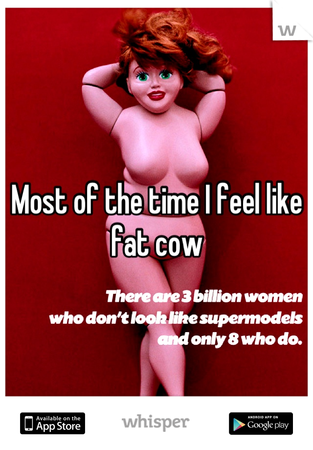 Most of the time I feel like fat cow