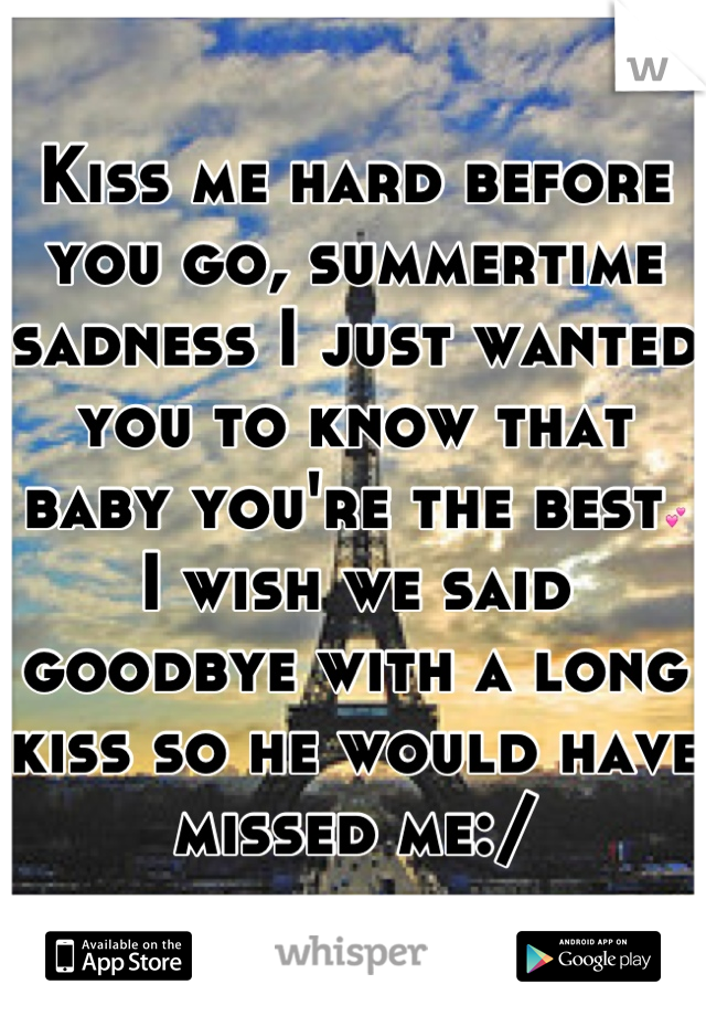 Kiss me hard before you go, summertime sadness I just wanted you to know that baby you're the best💕 I wish we said goodbye with a long kiss so he would have missed me:/