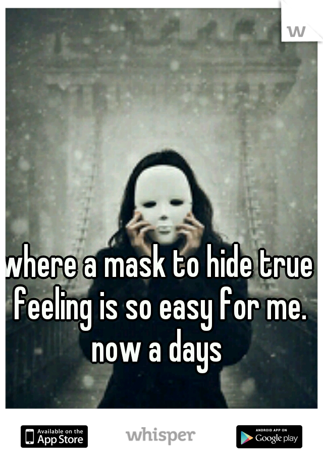 where a mask to hide true feeling is so easy for me. now a days 