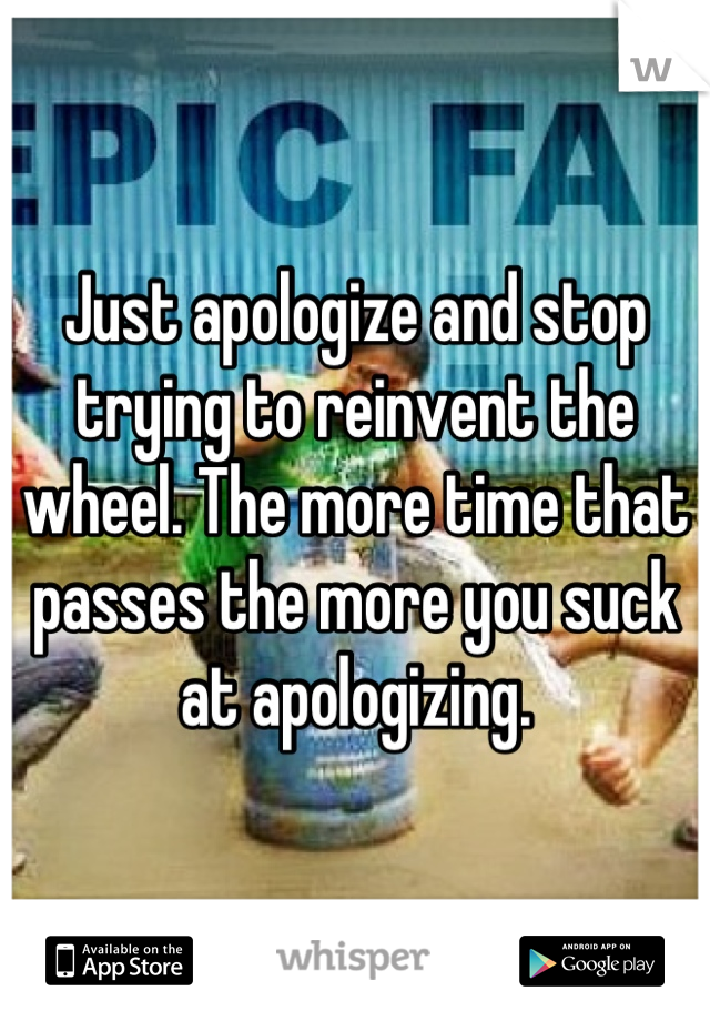 Just apologize and stop trying to reinvent the wheel. The more time that passes the more you suck at apologizing.