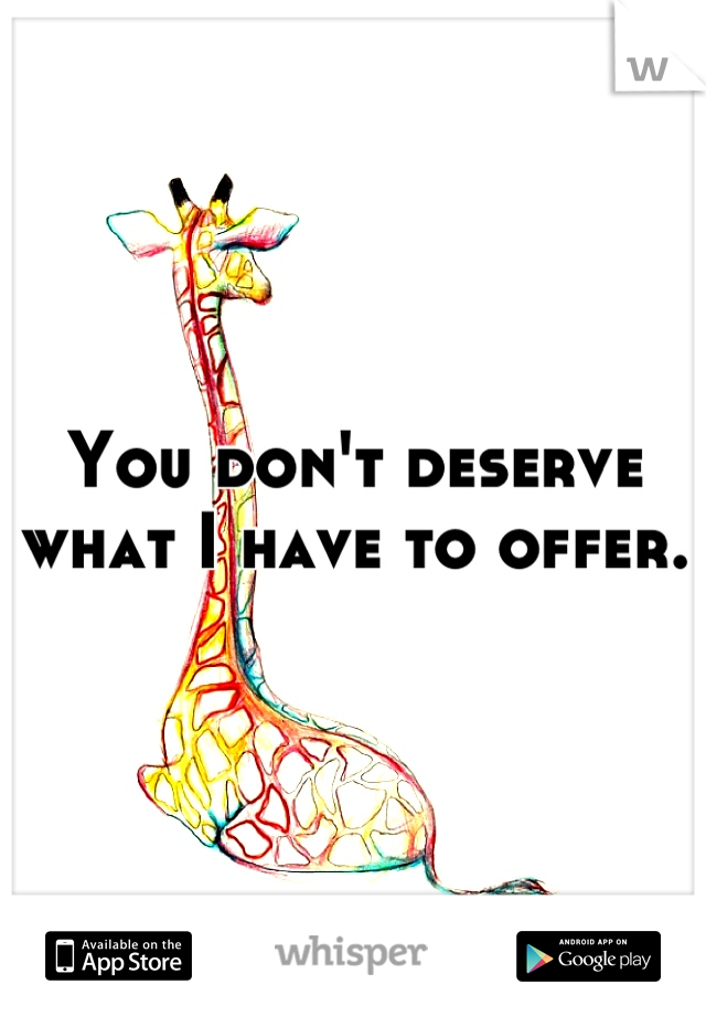 You don't deserve what I have to offer.