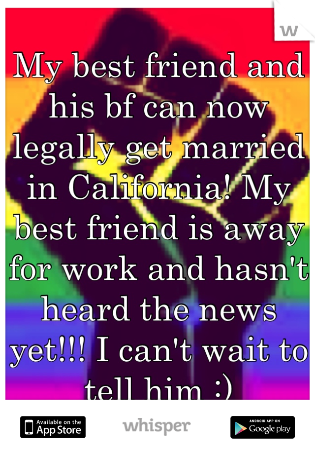 My best friend and his bf can now legally get married in California! My best friend is away for work and hasn't heard the news yet!!! I can't wait to tell him :)