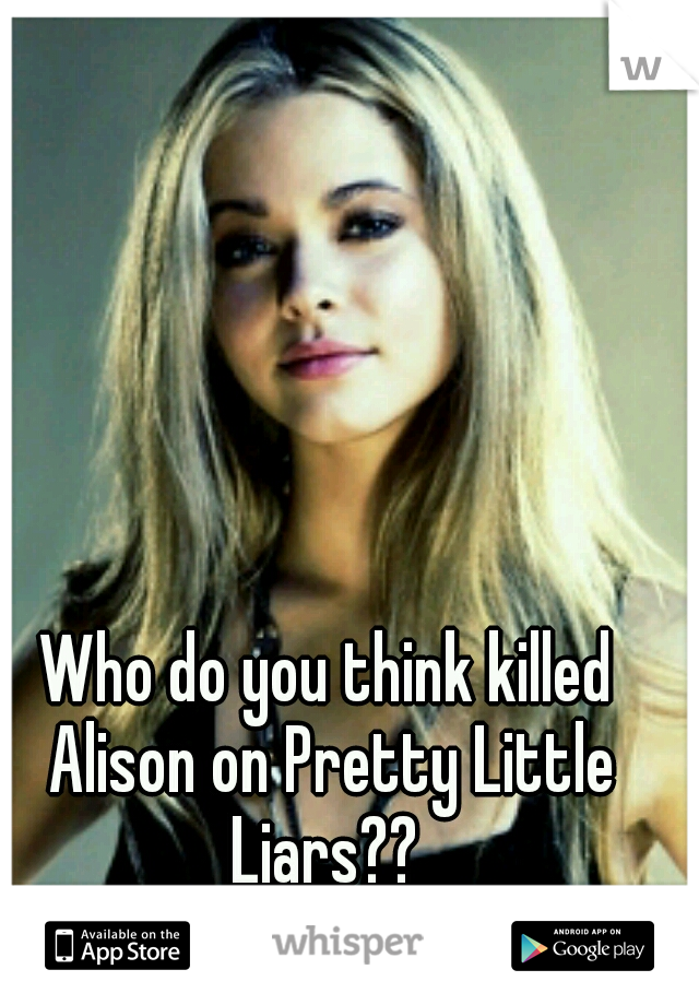 Who do you think killed Alison on Pretty Little Liars?? 