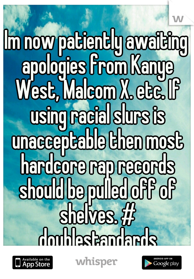 Im now patiently awaiting apologies from Kanye West, Malcom X. etc. If using racial slurs is unacceptable then most hardcore rap records should be pulled off of shelves. # doublestandards