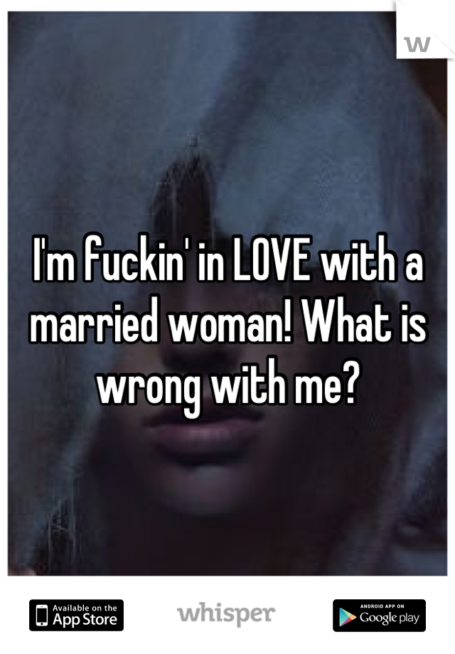 I'm fuckin' in LOVE with a married woman! What is wrong with me?