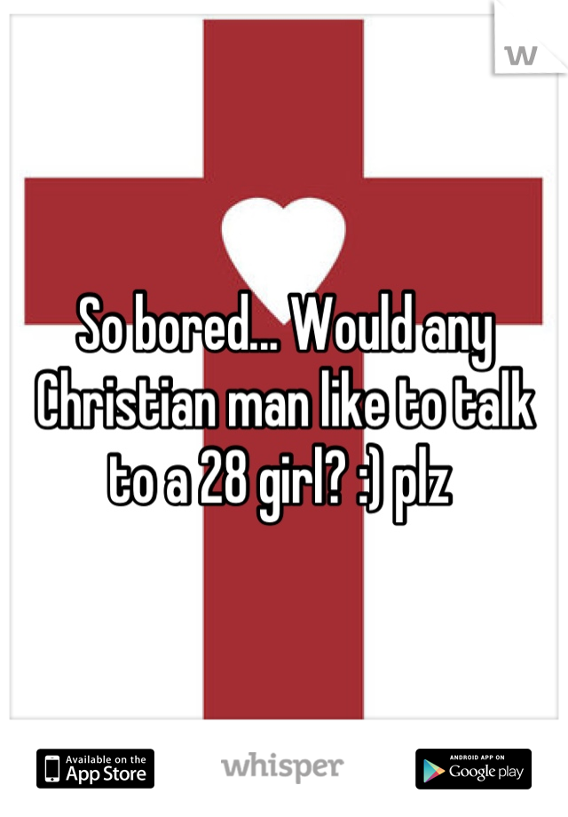 So bored... Would any Christian man like to talk to a 28 girl? :) plz 