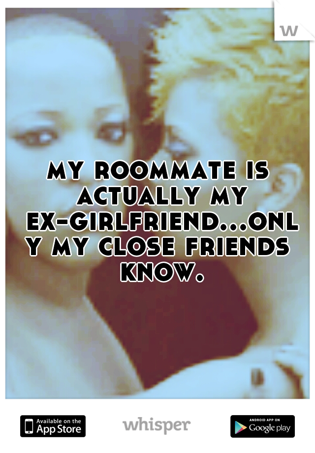 my roommate is actually my ex-girlfriend...only my close friends know.