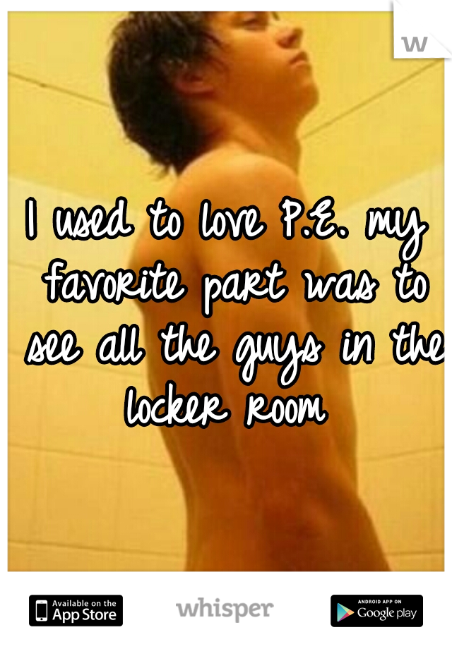 I used to love P.E. my favorite part was to see all the guys in the locker room 