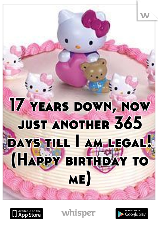 17 years down, now just another 365 days till I am legal! (Happy birthday to me)