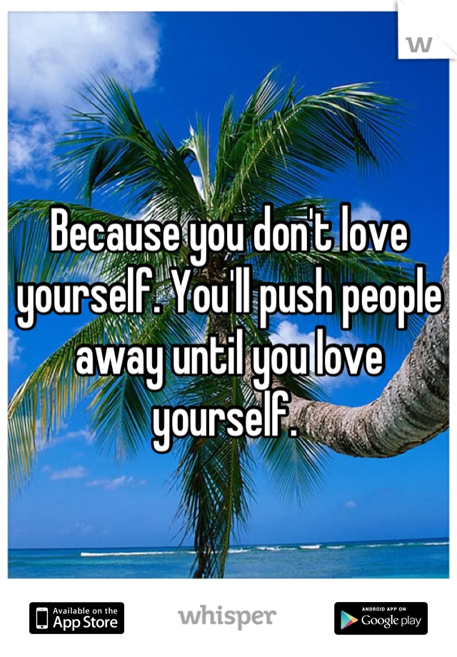 Because you don't love yourself. You'll push people away until you love yourself. 
