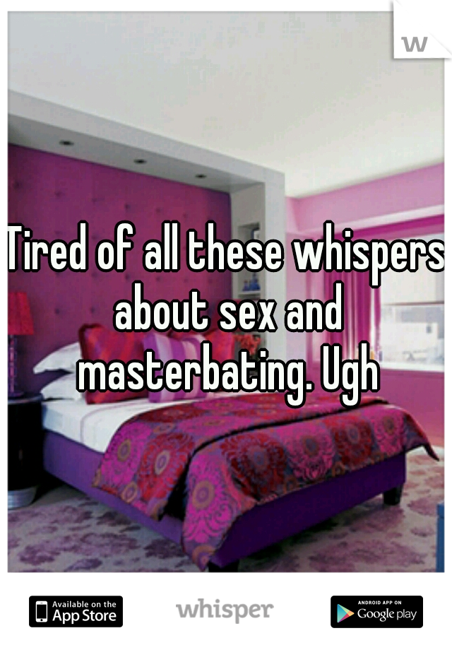 Tired of all these whispers about sex and masterbating. Ugh