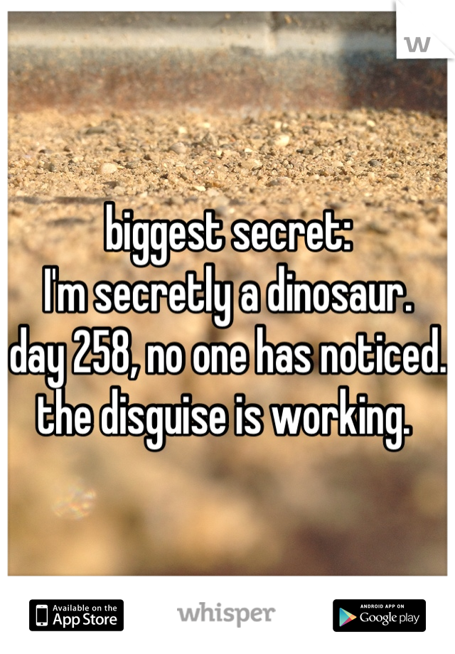 biggest secret:
I'm secretly a dinosaur. 
day 258, no one has noticed.
the disguise is working. 