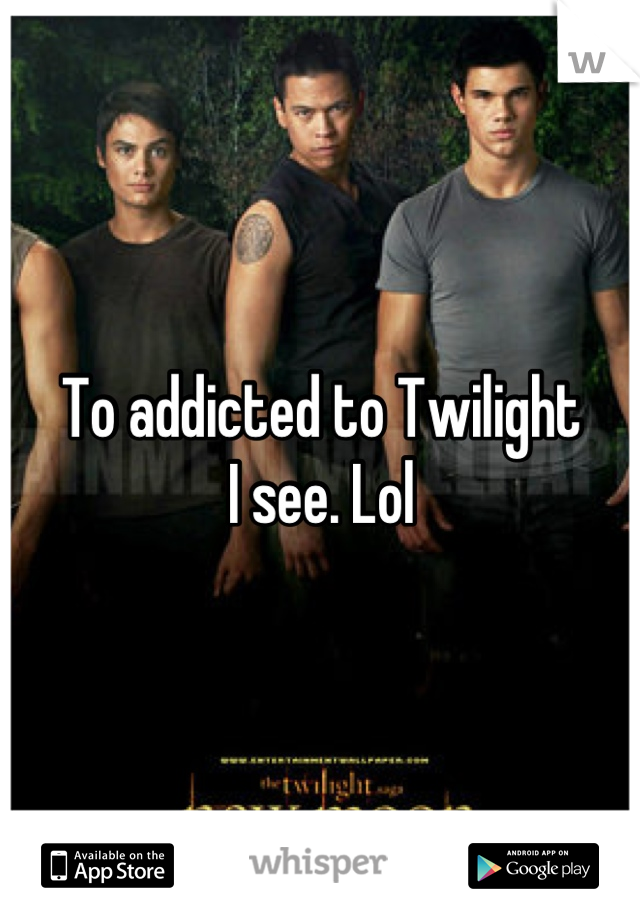 To addicted to Twilight
I see. Lol