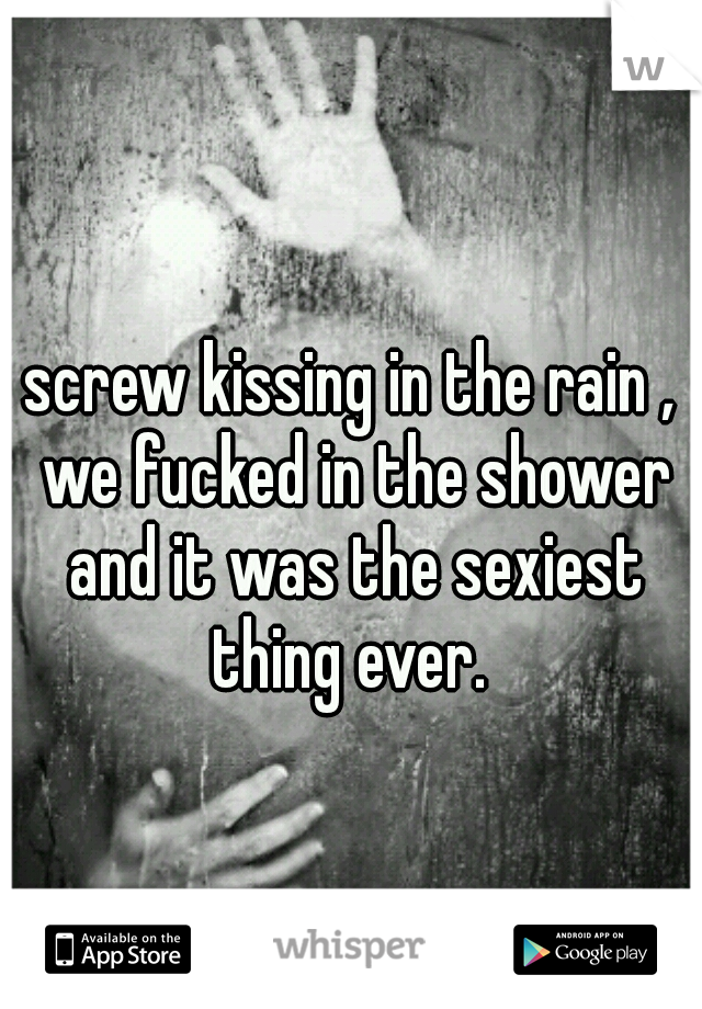 screw kissing in the rain , we fucked in the shower and it was the sexiest thing ever. 