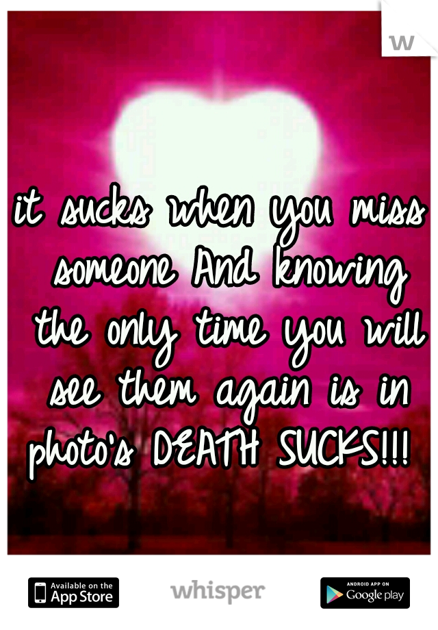 it sucks when you miss someone And knowing the only time you will see them again is in photo's DEATH SUCKS!!! 