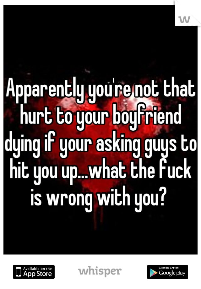 Apparently you're not that hurt to your boyfriend dying if your asking guys to hit you up...what the fuck is wrong with you? 