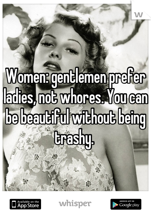 Women: gentlemen prefer ladies, not whores. You can be beautiful without being trashy. 