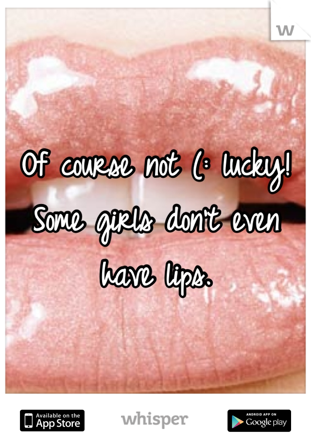 Of course not (: lucky! Some girls don't even have lips.