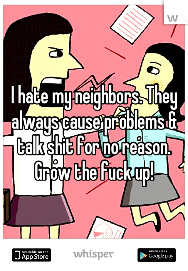 I hate my neighbors. They always cause problems & talk shit for no reason. Grow the fuck up!