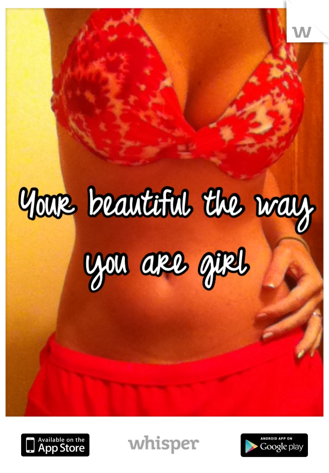 Your beautiful the way you are girl