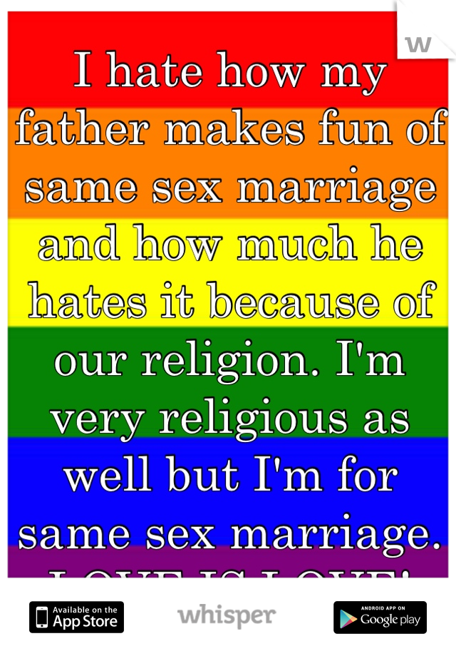 I hate how my father makes fun of same sex marriage and how much he hates it because of our religion. I'm very religious as well but I'm for same sex marriage.
LOVE IS LOVE!